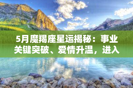 5月魔羯座星运揭秘：事业关键突破、爱情升温，进入新的人生阶段