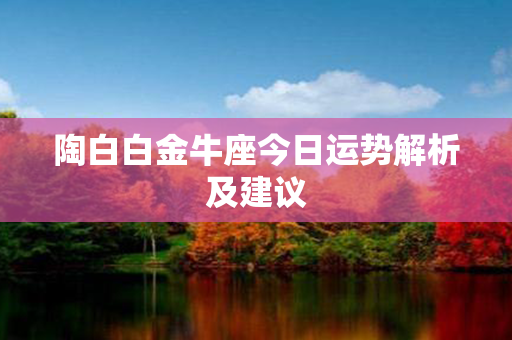 陶白白金牛座今日运势解析及建议