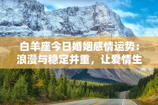 白羊座今日婚姻感情运势：浪漫与稳定并重，让爱情生根发芽的好时机！