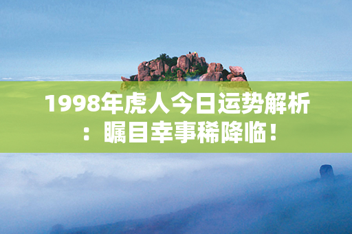 1998年虎人今日运势解析：瞩目幸事稀降临！