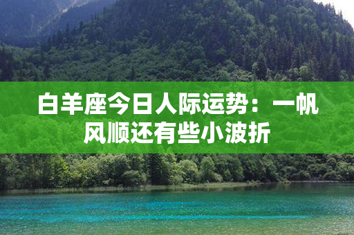 白羊座今日人际运势：一帆风顺还有些小波折