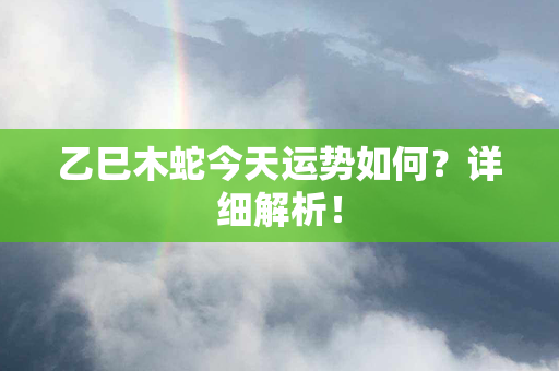 乙巳木蛇今天运势如何？详细解析！