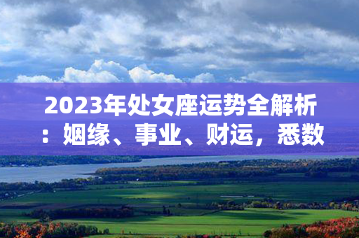 2023年处女座运势全解析：姻缘、事业、财运，悉数揭晓！