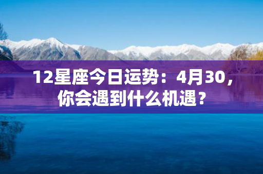 12星座今日运势：4月30，你会遇到什么机遇？