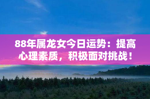 88年属龙女今日运势：提高心理素质，积极面对挑战！