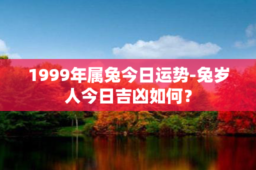 1999年属兔今日运势-兔岁人今日吉凶如何？