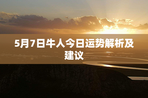 5月7日牛人今日运势解析及建议