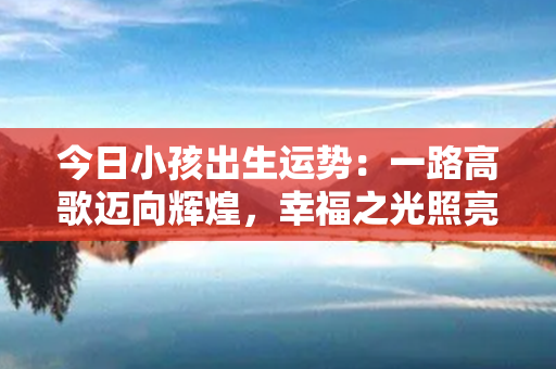 今日小孩出生运势：一路高歌迈向辉煌，幸福之光照亮天涯