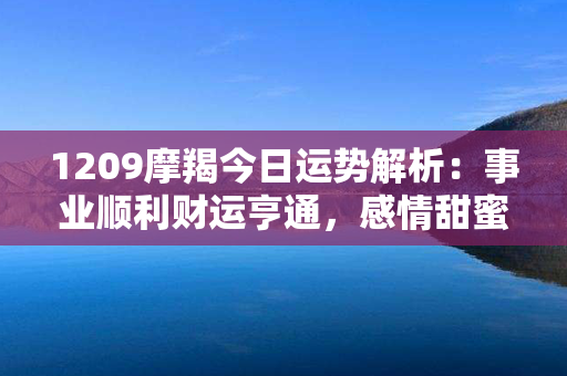 1209摩羯今日运势解析：事业顺利财运亨通，感情甜蜜健康如意