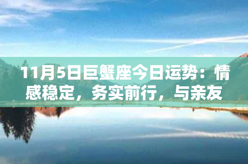 11月5日巨蟹座今日运势：情感稳定，务实前行，与亲友关系得到加强