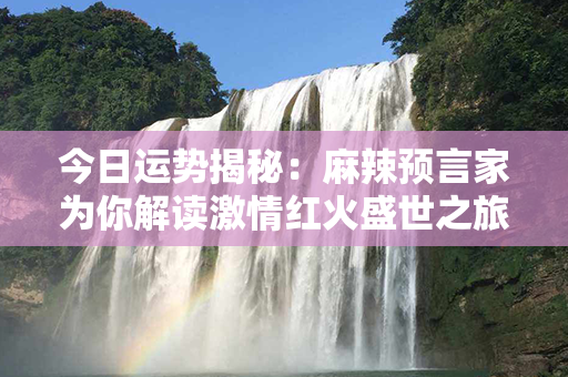 今日运势揭秘：麻辣预言家为你解读激情红火盛世之旅！