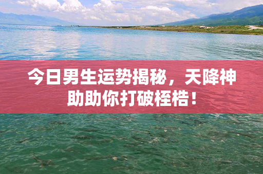 今日男生运势揭秘，天降神助助你打破桎梏！