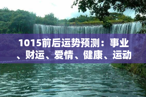 1015前后运势预测：事业、财运、爱情、健康、运动等各方面运势详解