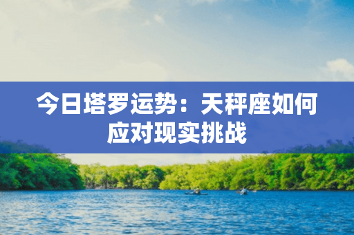 今日塔罗运势：天秤座如何应对现实挑战