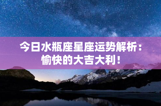 今日水瓶座星座运势解析：愉快的大吉大利！