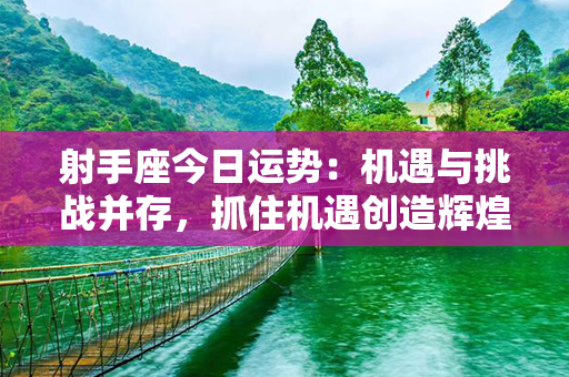 射手座今日运势：机遇与挑战并存，抓住机遇创造辉煌！