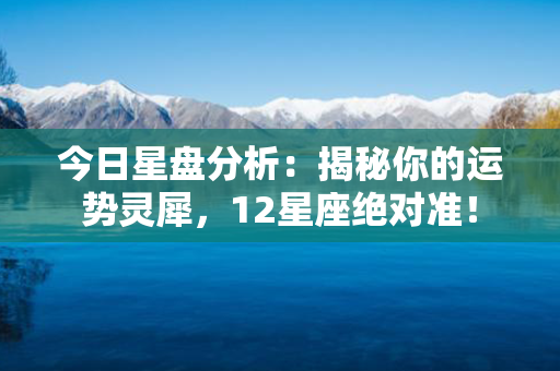 今日星盘分析：揭秘你的运势灵犀，12星座绝对准！