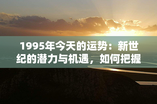 1995年今天的运势：新世纪的潜力与机遇，如何把握前行之路