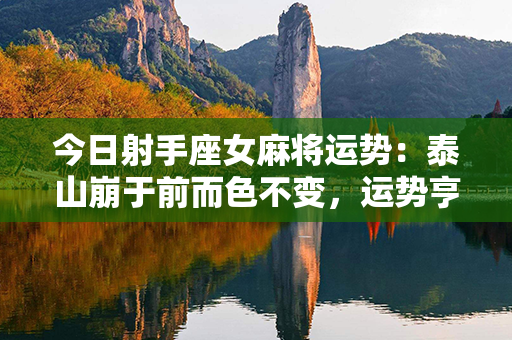 今日射手座女麻将运势：泰山崩于前而色不变，运势亨通光明，顺风顺水获大捷！