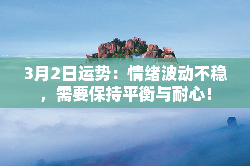 3月2日运势：情绪波动不稳，需要保持平衡与耐心！