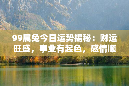 99属兔今日运势揭秘：财运旺盛，事业有起色，感情顺利，健康宜保持注意