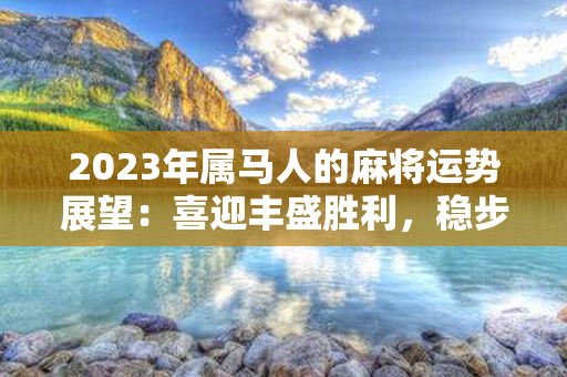 2023年属马人的麻将运势展望：喜迎丰盛胜利，稳步上扬成就高