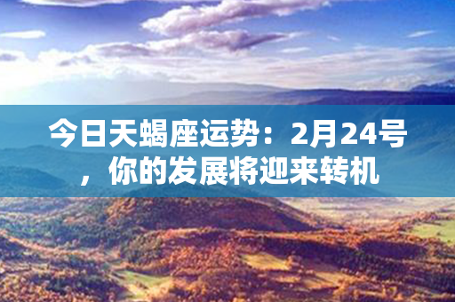 今日天蝎座运势：2月24号，你的发展将迎来转机