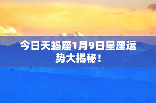 今日天蝎座1月9日星座运势大揭秘！