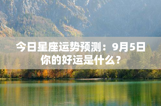 今日星座运势预测：9月5日你的好运是什么？