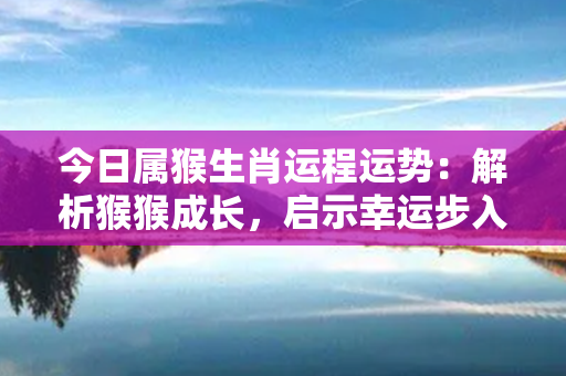 今日属猴生肖运程运势：解析猴猴成长，启示幸运步入前程！