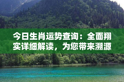 今日生肖运势查询：全面翔实详细解读，为您带来溯源准确的生肖运势！