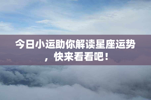 今日小运助你解读星座运势，快来看看吧！