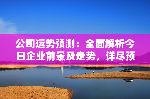 公司运势预测：全面解析今日企业前景及走势，详尽预测！