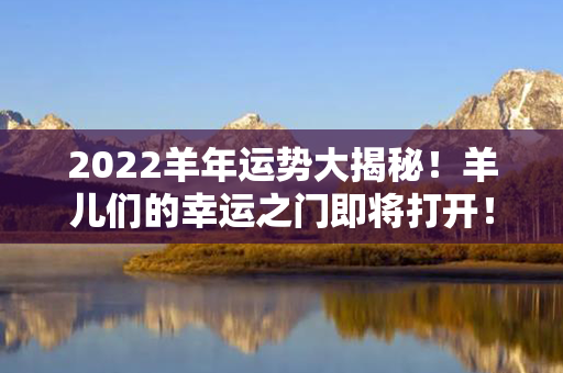 2022羊年运势大揭秘！羊儿们的幸运之门即将打开！