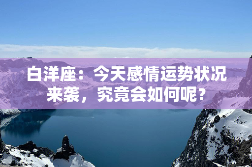 白洋座：今天感情运势状况来袭，究竟会如何呢？