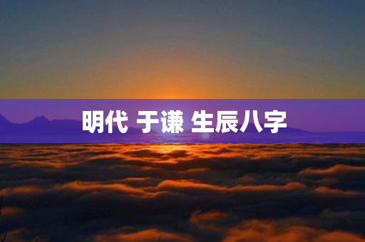 明代 于谦 生辰八字