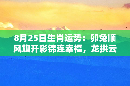 8月25日生肖运势：卯兔顺风旗开彩锦连幸福，龙拱云霄挺立高峰。