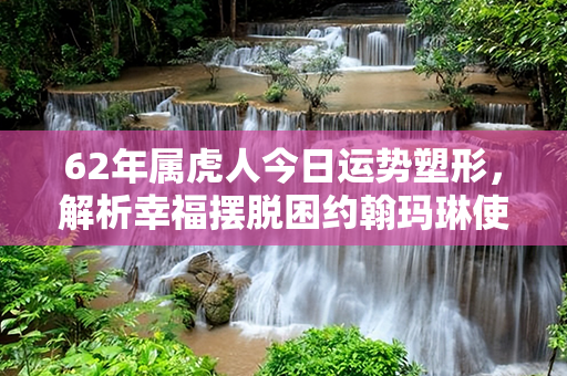 62年属虎人今日运势塑形，解析幸福摆脱困约翰玛琳使洛？