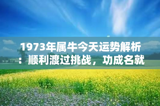 1973年属牛今天运势解析：顺利渡过挑战，功成名就收获丰