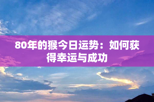 80年的猴今日运势：如何获得幸运与成功