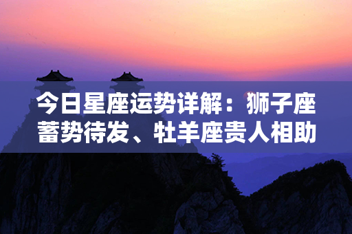 今日星座运势详解：狮子座蓄势待发、牡羊座贵人相助