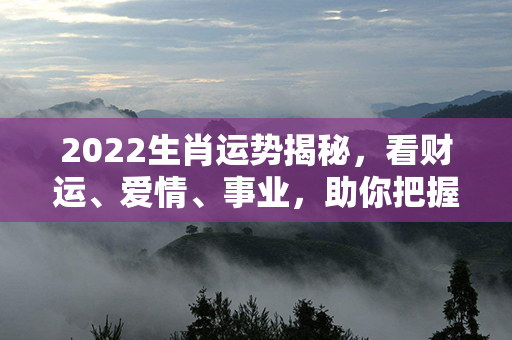 2022生肖运势揭秘，看财运、爱情、事业，助你把握新一年的机遇与挑战！