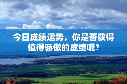 今日成绩运势，你是否获得值得骄傲的成绩呢？