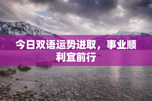 今日双语运势进取，事业顺利宜前行