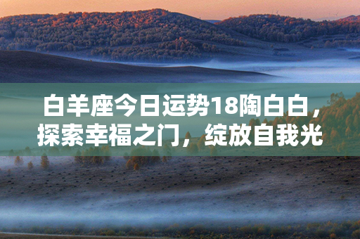 白羊座今日运势18陶白白，探索幸福之门，绽放自我光芒