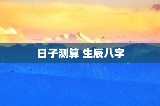 日子测算 生辰八字