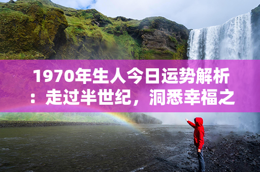 1970年生人今日运势解析：走过半世纪，洞悉幸福之道！