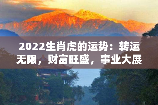 2022生肖虎的运势：转运无限，财富旺盛，事业大展宏图！