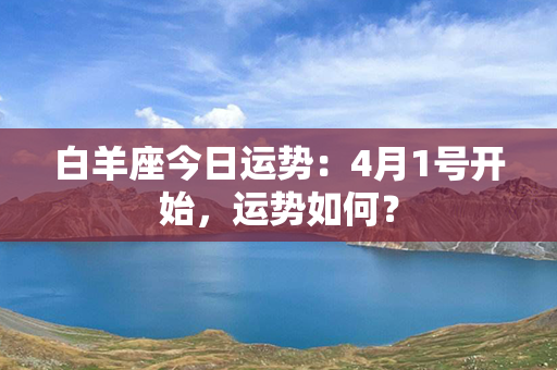 白羊座今日运势：4月1号开始，运势如何？