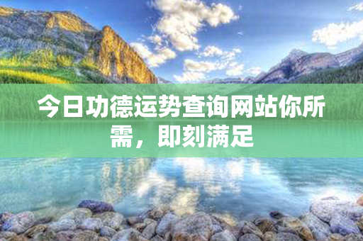 今日功德运势查询网站你所需，即刻满足